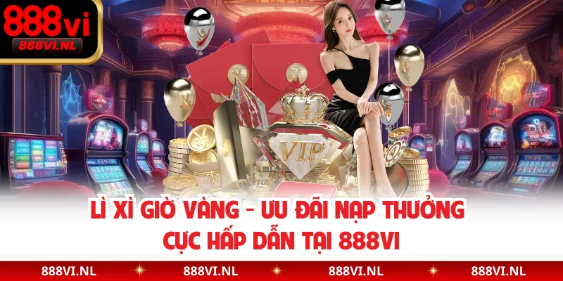 Lì Xì Giờ Vàng - Ưu Đãi Nạp Thưởng Cực Hấp Dẫn Tại 888VI