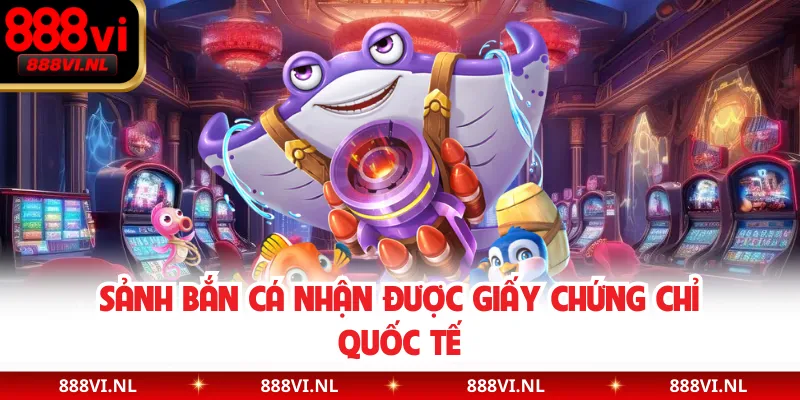 Sảnh bắn cá nhận được giấy chứng chỉ quốc tế